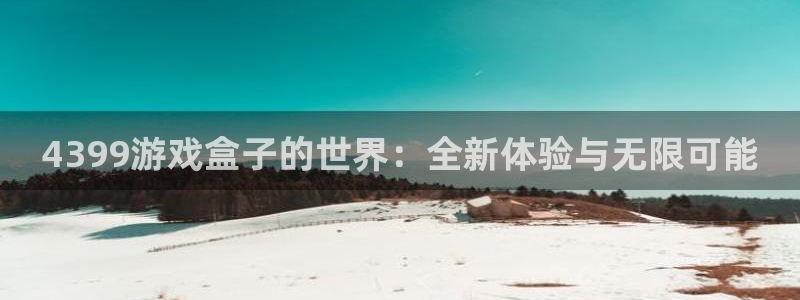 4399游戏盒子的世界：全新体验与无限可能