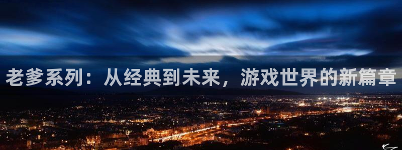 米乐m6贴吧：老爹系列：从经典到未来，游戏世界的新篇章